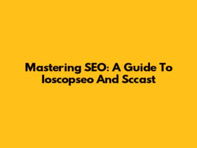 Mastering SEO: A Guide To Ioscopseo And Sccast