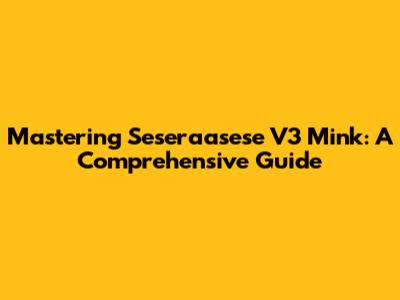 Mastering Seseraasese V3 Mink: A Comprehensive Guide