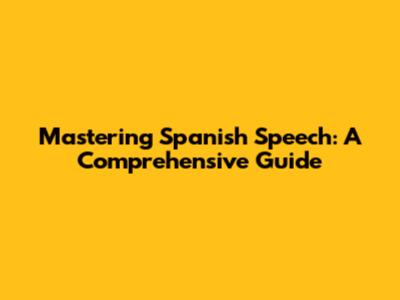 Mastering Spanish Speech: A Comprehensive Guide