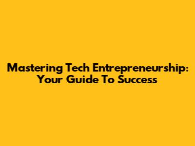 Mastering Tech Entrepreneurship: Your Guide To Success