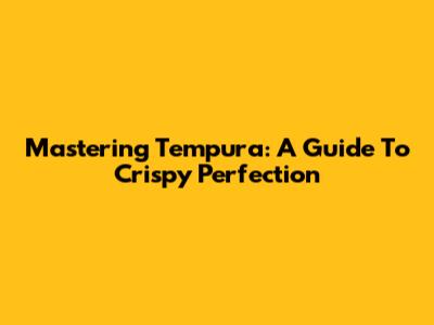 Mastering Tempura: A Guide To Crispy Perfection