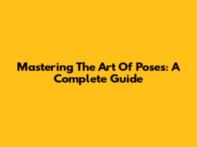 Mastering The Art Of Poses: A Complete Guide
