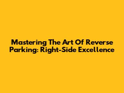 Mastering The Art Of Reverse Parking: Right-Side Excellence