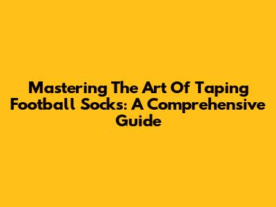 Mastering The Art Of Taping Football Socks: A Comprehensive Guide