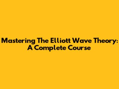 Mastering The Elliott Wave Theory: A Complete Course