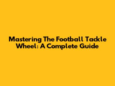 Mastering The Football Tackle Wheel: A Complete Guide