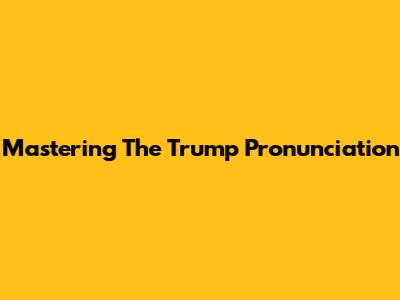 Mastering The Trump Pronunciation