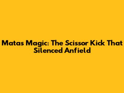 Mata's Magic: The Scissor Kick That Silenced Anfield