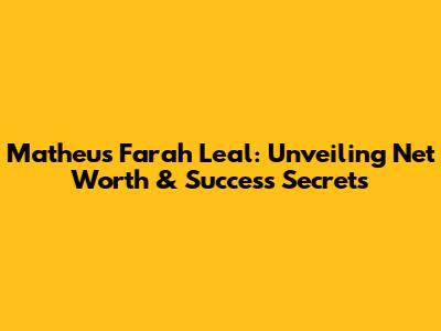 Matheus Farah Leal: Unveiling Net Worth & Success Secrets