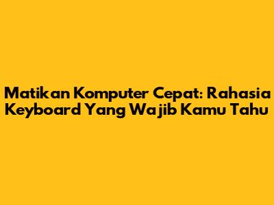 Matikan Komputer Cepat: Rahasia Keyboard Yang Wajib Kamu Tahu