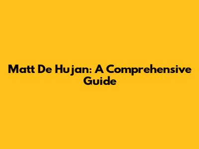 Matt De Hujan: A Comprehensive Guide
