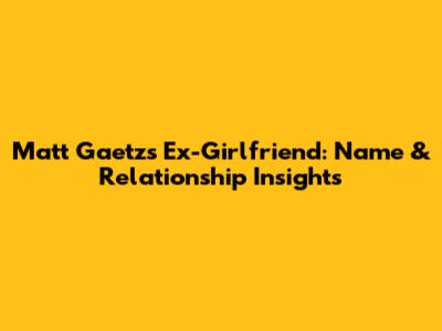 Matt Gaetz's Ex-Girlfriend: Name & Relationship Insights