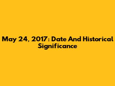 May 24, 2017: Date And Historical Significance