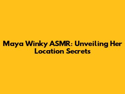Maya Winky ASMR: Unveiling Her Location Secrets