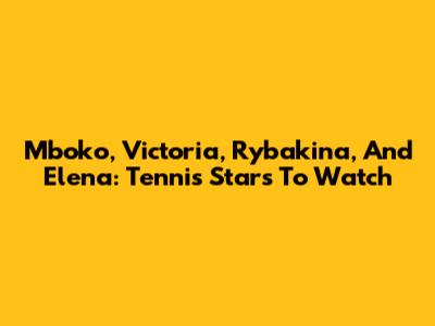 Mboko, Victoria, Rybakina, And Elena: Tennis Stars To Watch