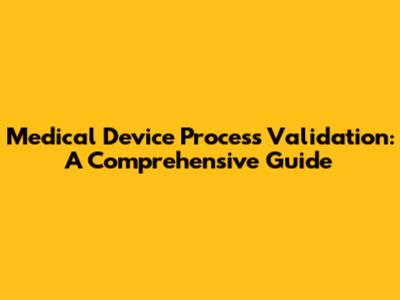 Medical Device Process Validation: A Comprehensive Guide