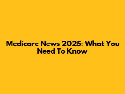 Medicare News 2025: What You Need To Know