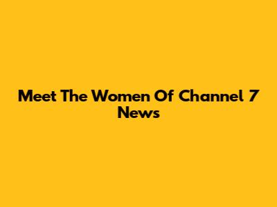 Meet The Women Of Channel 7 News