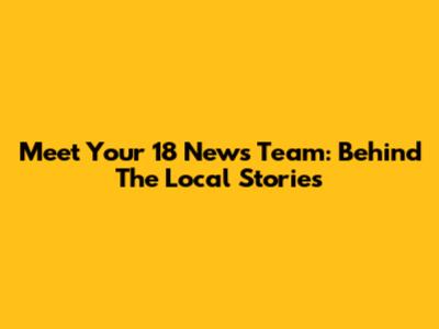 Meet Your 18 News Team: Behind The Local Stories