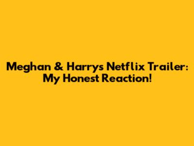 Meghan & Harry's Netflix Trailer: My Honest Reaction!