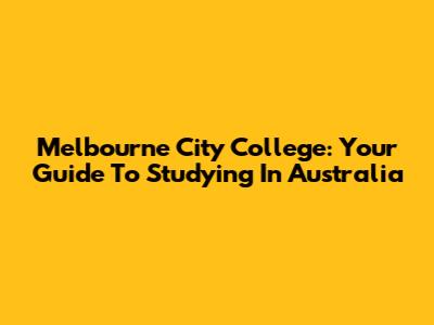 Melbourne City College: Your Guide To Studying In Australia