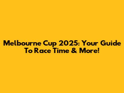 Melbourne Cup 2025: Your Guide To Race Time & More!