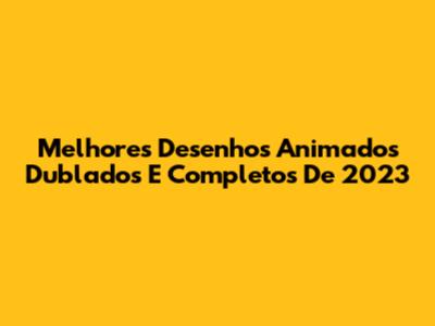Melhores Desenhos Animados Dublados E Completos De 2023
