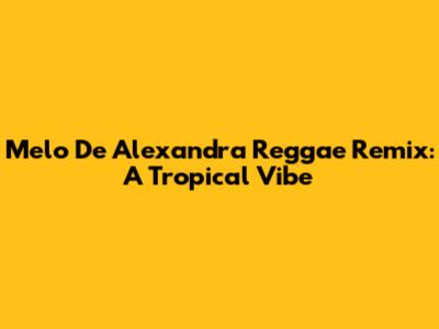 Melo De Alexandra Reggae Remix: A Tropical Vibe