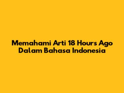 Memahami Arti '18 Hours Ago' Dalam Bahasa Indonesia