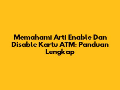 Memahami Arti Enable Dan Disable Kartu ATM: Panduan Lengkap