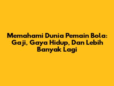 Memahami Dunia Pemain Bola: Gaji, Gaya Hidup, Dan Lebih Banyak Lagi