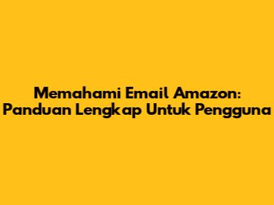 Memahami Email Amazon: Panduan Lengkap Untuk Pengguna