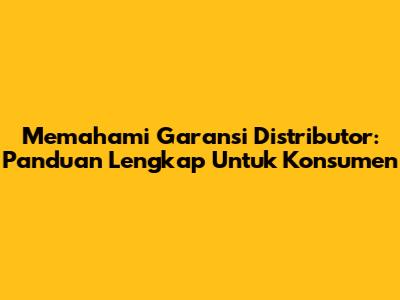 Memahami Garansi Distributor: Panduan Lengkap Untuk Konsumen