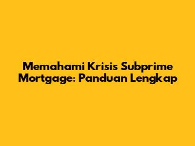 Memahami Krisis Subprime Mortgage: Panduan Lengkap