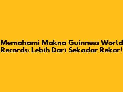 Memahami Makna Guinness World Records: Lebih Dari Sekadar Rekor!