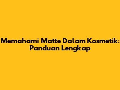 Memahami Matte Dalam Kosmetik: Panduan Lengkap