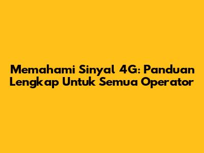 Memahami Sinyal 4G: Panduan Lengkap Untuk Semua Operator