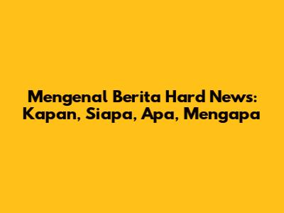 Mengenal Berita Hard News: Kapan, Siapa, Apa, Mengapa