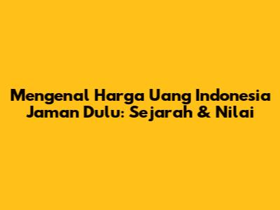 Mengenal Harga Uang Indonesia Jaman Dulu: Sejarah & Nilai