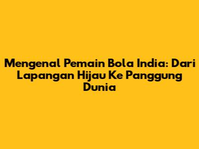 Mengenal Pemain Bola India: Dari Lapangan Hijau Ke Panggung Dunia