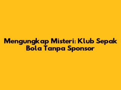 Mengungkap Misteri: Klub Sepak Bola Tanpa Sponsor