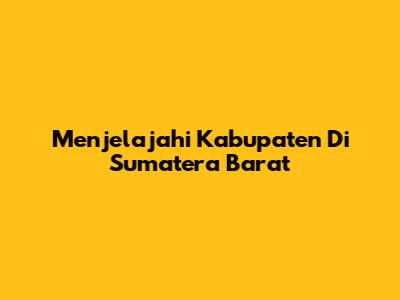 Menjelajahi Kabupaten Di Sumatera Barat