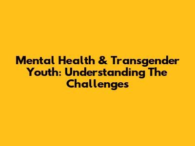 Mental Health & Transgender Youth: Understanding The Challenges