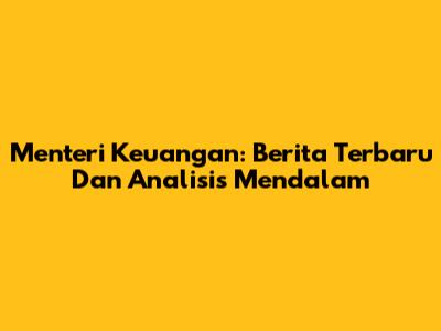 Menteri Keuangan: Berita Terbaru Dan Analisis Mendalam