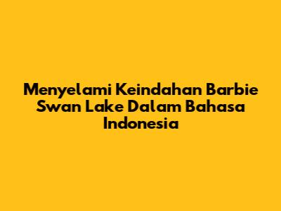 Menyelami Keindahan Barbie Swan Lake Dalam Bahasa Indonesia