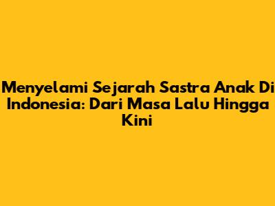Menyelami Sejarah Sastra Anak Di Indonesia: Dari Masa Lalu Hingga Kini