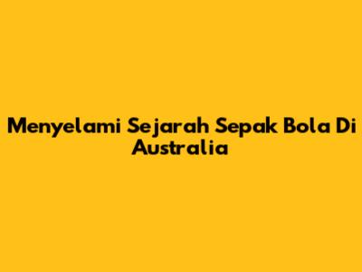 Menyelami Sejarah Sepak Bola Di Australia