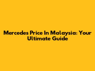 Mercedes Price In Malaysia: Your Ultimate Guide