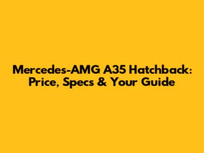Mercedes-AMG A35 Hatchback: Price, Specs & Your Guide