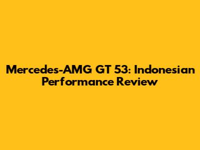Mercedes-AMG GT 53: Indonesian Performance Review